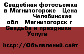 Свадебная фотосъемка в Магнитогорске › Цена ­ 12 000 - Челябинская обл., Магнитогорск г. Свадьба и праздники » Услуги   